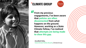 Quote card with text: From my previous engagements, I’ve been aware that policies are often disconnected from what happens on the ground. However, working as a State Climate Fellow, I’ve realised that attempts are being made to close this gap. Image of Arundhati Deka. Climate Group and Swaniti Initiative logos at top. 